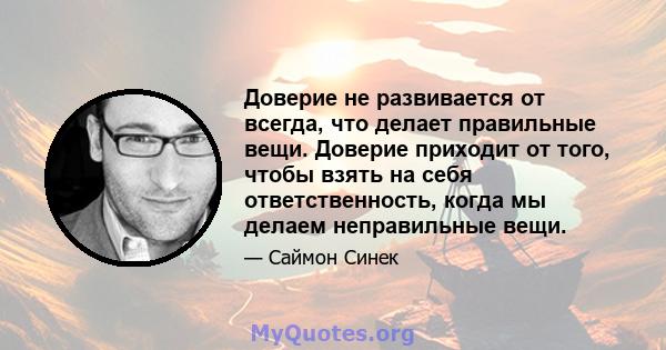 Доверие не развивается от всегда, что делает правильные вещи. Доверие приходит от того, чтобы взять на себя ответственность, когда мы делаем неправильные вещи.