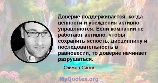 Доверие поддерживается, когда ценности и убеждения активно управляются. Если компании не работают активно, чтобы сохранить ясность, дисциплину и последовательность в равновесии, то доверие начинает разрушаться.