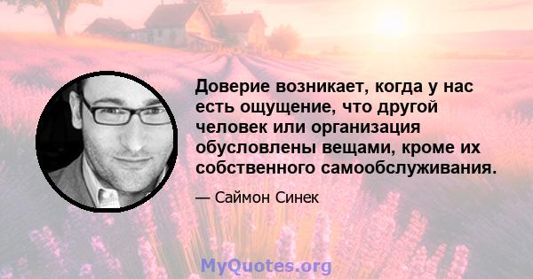 Доверие возникает, когда у нас есть ощущение, что другой человек или организация обусловлены вещами, кроме их собственного самообслуживания.