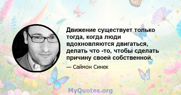 Движение существует только тогда, когда люди вдохновляются двигаться, делать что -то, чтобы сделать причину своей собственной.