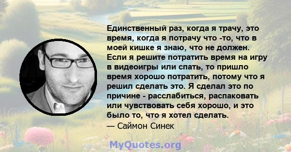 Единственный раз, когда я трачу, это время, когда я потрачу что -то, что в моей кишке я знаю, что не должен. Если я решите потратить время на игру в видеоигры или спать, то пришло время хорошо потратить, потому что я