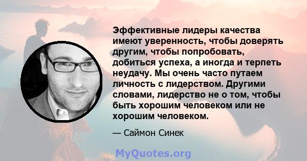 Эффективные лидеры качества имеют уверенность, чтобы доверять другим, чтобы попробовать, добиться успеха, а иногда и терпеть неудачу. Мы очень часто путаем личность с лидерством. Другими словами, лидерство не о том,