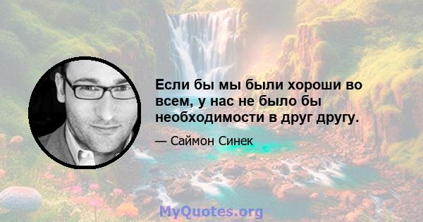 Если бы мы были хороши во всем, у нас не было бы необходимости в друг другу.