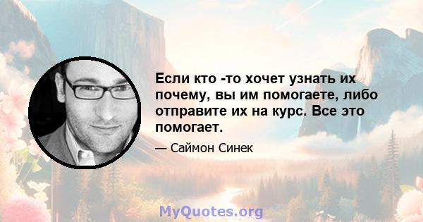 Если кто -то хочет узнать их почему, вы им помогаете, либо отправите их на курс. Все это помогает.