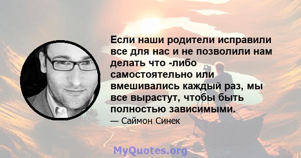 Если наши родители исправили все для нас и не позволили нам делать что -либо самостоятельно или вмешивались каждый раз, мы все вырастут, чтобы быть полностью зависимыми.