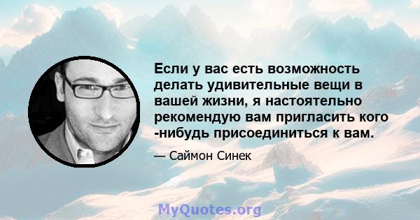 Если у вас есть возможность делать удивительные вещи в вашей жизни, я настоятельно рекомендую вам пригласить кого -нибудь присоединиться к вам.