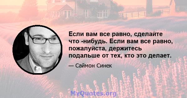 Если вам все равно, сделайте что -нибудь. Если вам все равно, пожалуйста, держитесь подальше от тех, кто это делает.