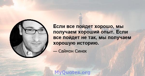 Если все пойдет хорошо, мы получаем хороший опыт. Если все пойдет не так, мы получаем хорошую историю.