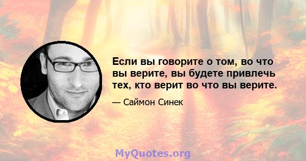 Если вы говорите о том, во что вы верите, вы будете привлечь тех, кто верит во что вы верите.