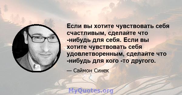 Если вы хотите чувствовать себя счастливым, сделайте что -нибудь для себя. Если вы хотите чувствовать себя удовлетворенным, сделайте что -нибудь для кого -то другого.