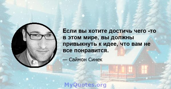 Если вы хотите достичь чего -то в этом мире, вы должны привыкнуть к идее, что вам не все понравится.