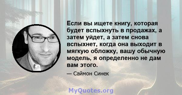 Если вы ищете книгу, которая будет вспыхнуть в продажах, а затем уйдет, а затем снова вспыхнет, когда она выходит в мягкую обложку, вашу обычную модель, я определенно не дам вам этого.