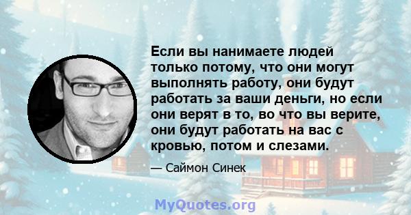 Если вы нанимаете людей только потому, что они могут выполнять работу, они будут работать за ваши деньги, но если они верят в то, во что вы верите, они будут работать на вас с кровью, потом и слезами.