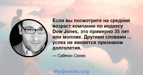 Если вы посмотрите на средний возраст компании по индексу Dow Jones, это примерно 35 лет или моложе. Другими словами ... успех не является признаком долголетия.