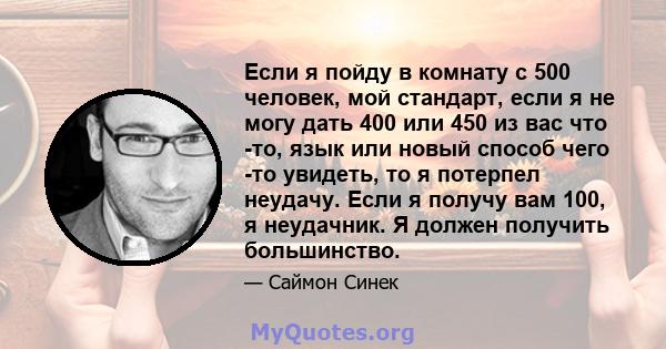 Если я пойду в комнату с 500 человек, мой стандарт, если я не могу дать 400 или 450 из вас что -то, язык или новый способ чего -то увидеть, то я потерпел неудачу. Если я получу вам 100, я неудачник. Я должен получить