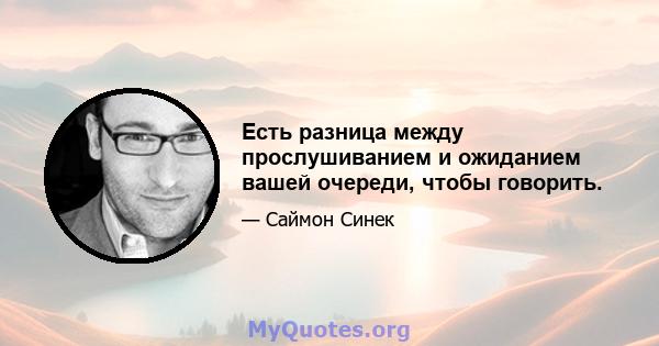 Есть разница между прослушиванием и ожиданием вашей очереди, чтобы говорить.