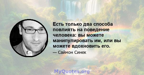 Есть только два способа повлиять на поведение человека: вы можете манипулировать им, или вы можете вдохновить его.