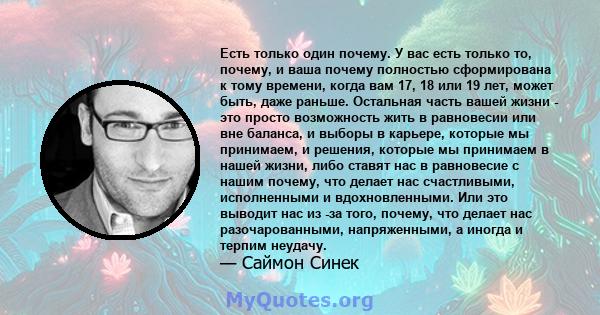 Есть только один почему. У вас есть только то, почему, и ваша почему полностью сформирована к тому времени, когда вам 17, 18 или 19 лет, может быть, даже раньше. Остальная часть вашей жизни - это просто возможность жить 