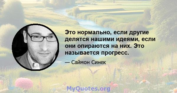 Это нормально, если другие делятся нашими идеями, если они опираются на них. Это называется прогресс.