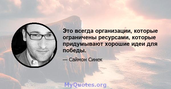 Это всегда организации, которые ограничены ресурсами, которые придумывают хорошие идеи для победы.