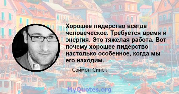 Хорошее лидерство всегда человеческое. Требуется время и энергия. Это тяжелая работа. Вот почему хорошее лидерство настолько особенное, когда мы его находим.