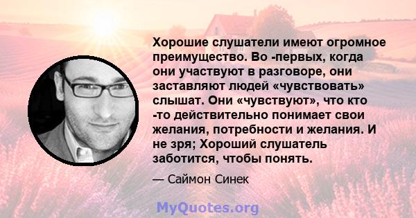 Хорошие слушатели имеют огромное преимущество. Во -первых, когда они участвуют в разговоре, они заставляют людей «чувствовать» слышат. Они «чувствуют», что кто -то действительно понимает свои желания, потребности и