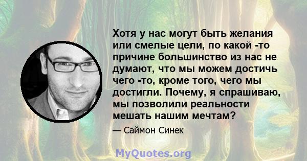 Хотя у нас могут быть желания или смелые цели, по какой -то причине большинство из нас не думают, что мы можем достичь чего -то, кроме того, чего мы достигли. Почему, я спрашиваю, мы позволили реальности мешать нашим