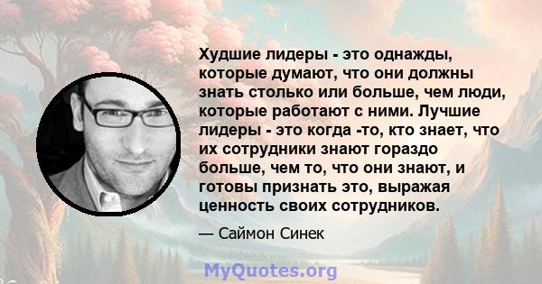 Худшие лидеры - это однажды, которые думают, что они должны знать столько или больше, чем люди, которые работают с ними. Лучшие лидеры - это когда -то, кто знает, что их сотрудники знают гораздо больше, чем то, что они