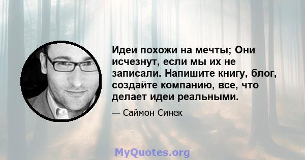 Идеи похожи на мечты; Они исчезнут, если мы их не записали. Напишите книгу, блог, создайте компанию, все, что делает идеи реальными.