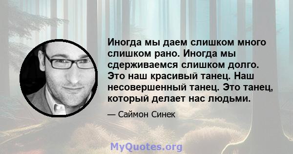 Иногда мы даем слишком много слишком рано. Иногда мы сдерживаемся слишком долго. Это наш красивый танец. Наш несовершенный танец. Это танец, который делает нас людьми.