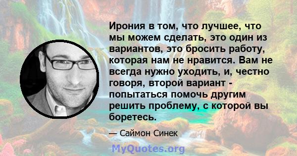 Ирония в том, что лучшее, что мы можем сделать, это один из вариантов, это бросить работу, которая нам не нравится. Вам не всегда нужно уходить, и, честно говоря, второй вариант - попытаться помочь другим решить