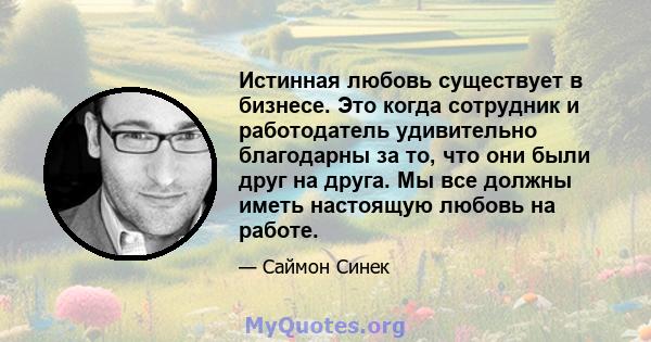 Истинная любовь существует в бизнесе. Это когда сотрудник и работодатель удивительно благодарны за то, что они были друг на друга. Мы все должны иметь настоящую любовь на работе.