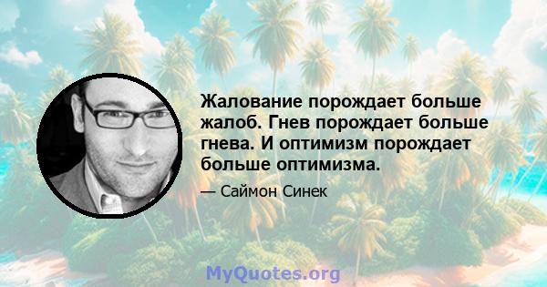 Жалование порождает больше жалоб. Гнев порождает больше гнева. И оптимизм порождает больше оптимизма.