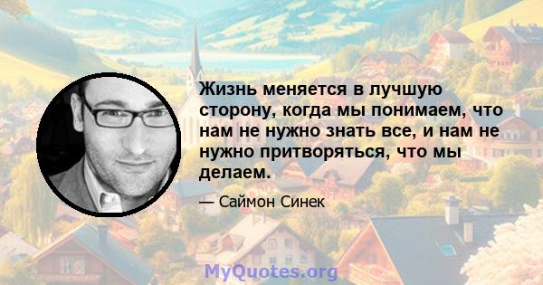 Жизнь меняется в лучшую сторону, когда мы понимаем, что нам не нужно знать все, и нам не нужно притворяться, что мы делаем.