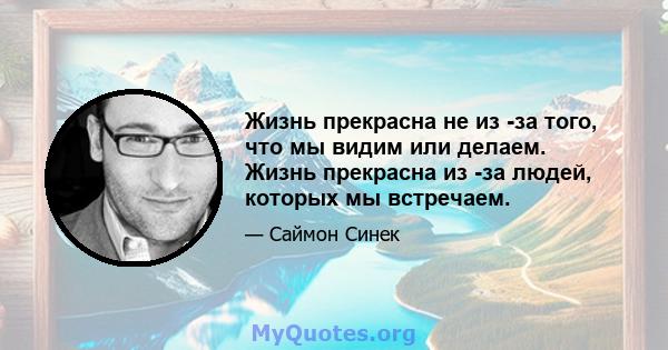 Жизнь прекрасна не из -за того, что мы видим или делаем. Жизнь прекрасна из -за людей, которых мы встречаем.