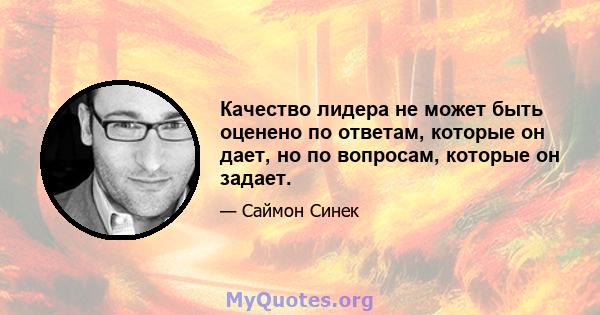 Качество лидера не может быть оценено по ответам, которые он дает, но по вопросам, которые он задает.