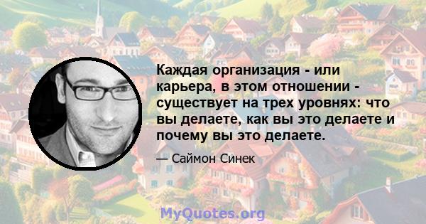 Каждая организация - или карьера, в этом отношении - существует на трех уровнях: что вы делаете, как вы это делаете и почему вы это делаете.