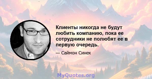 Клиенты никогда не будут любить компанию, пока ее сотрудники не полюбят ее в первую очередь.