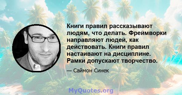 Книги правил рассказывают людям, что делать. Фреймворки направляют людей, как действовать. Книги правил настаивают на дисциплине. Рамки допускают творчество.