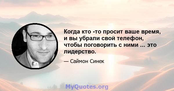 Когда кто -то просит ваше время, и вы убрали свой телефон, чтобы поговорить с ними ... это лидерство.