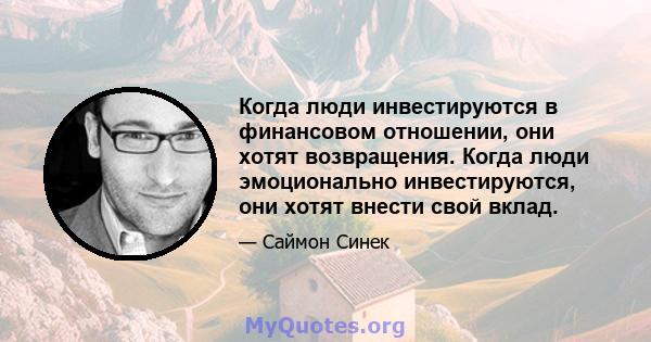 Когда люди инвестируются в финансовом отношении, они хотят возвращения. Когда люди эмоционально инвестируются, они хотят внести свой вклад.