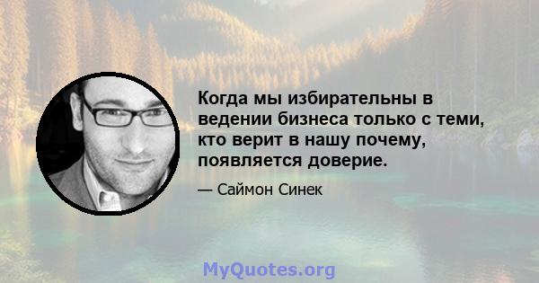 Когда мы избирательны в ведении бизнеса только с теми, кто верит в нашу почему, появляется доверие.