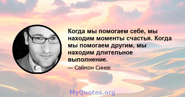 Когда мы помогаем себе, мы находим моменты счастья. Когда мы помогаем другим, мы находим длительное выполнение.