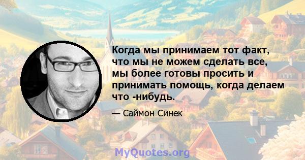 Когда мы принимаем тот факт, что мы не можем сделать все, мы более готовы просить и принимать помощь, когда делаем что -нибудь.