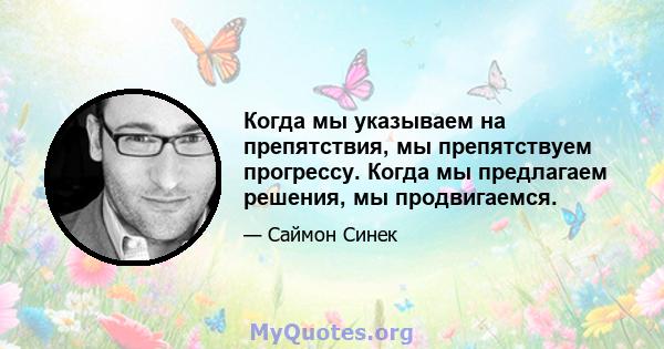 Когда мы указываем на препятствия, мы препятствуем прогрессу. Когда мы предлагаем решения, мы продвигаемся.