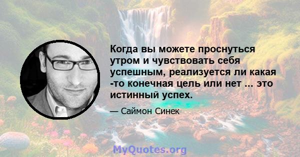 Когда вы можете проснуться утром и чувствовать себя успешным, реализуется ли какая -то конечная цель или нет ... это истинный успех.