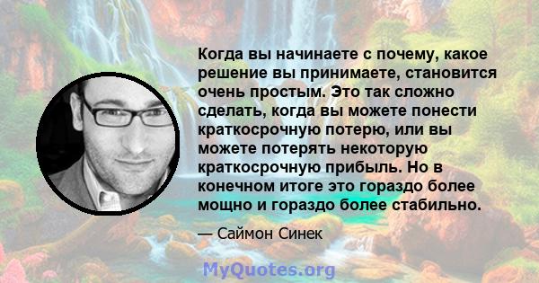 Когда вы начинаете с почему, какое решение вы принимаете, становится очень простым. Это так сложно сделать, когда вы можете понести краткосрочную потерю, или вы можете потерять некоторую краткосрочную прибыль. Но в