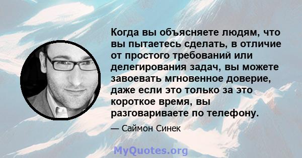 Когда вы объясняете людям, что вы пытаетесь сделать, в отличие от простого требований или делегирования задач, вы можете завоевать мгновенное доверие, даже если это только за это короткое время, вы разговариваете по