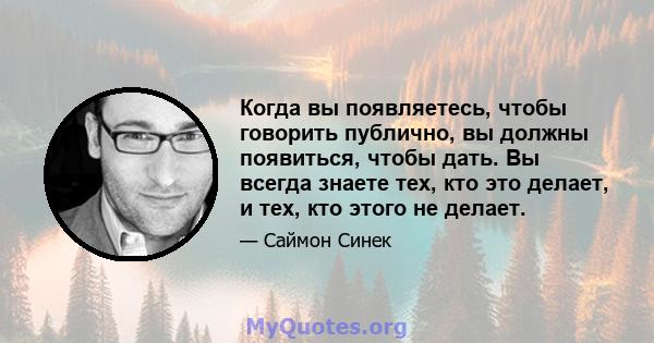 Когда вы появляетесь, чтобы говорить публично, вы должны появиться, чтобы дать. Вы всегда знаете тех, кто это делает, и тех, кто этого не делает.