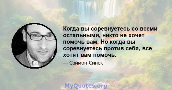 Когда вы соревнуетесь со всеми остальными, никто не хочет помочь вам. Но когда вы соревнуетесь против себя, все хотят вам помочь.